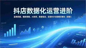 （16986期）抖店数据化运营进阶，蓝海挖掘、爆款策略、AI协同，数据驱动，实现ROI与规模双增长（更新）-网创资源