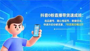 （16984期）抖音0粉直播带货速成班：选品建号、随心推起号、数据优化，快速冷启动破流量，7天实现日销过万-网创资源