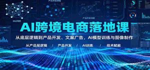 AI跨境电商落地课：从底层逻辑到产品开发、文案广告，AI模型训练与图像制作-网创资源