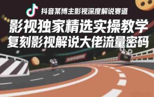 抖音某博主影视深度解说赛道，影视独家精选实操教学，复刻影视解说大佬流量密码-网创资源