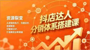 （16968期）抖店达人分销体系搭建课，从逻辑到执行、沟通话术、资源裂变，可复制SOP，打造稳定出单渠道-网创资源