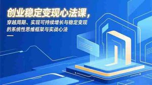 （16966期）创业稳定变现心法课，穿越周期、实现可持续增长与稳定变现的系统性思维框架与实战心法-网创资源