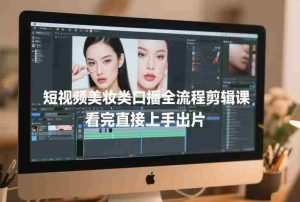 短视频美妆类口播全流程剪辑课，看完直接上手出片-网创资源