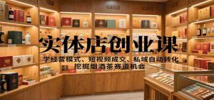 实体店创业课：学经营模式、短视频成交、私域自动转化，挖掘烟酒茶赛道机会-网创资源