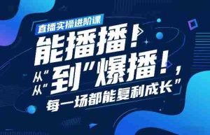 直播实操进阶课，直播经验复盘：从“能播”到“爆播”，每一场都能复利成长-网创资源