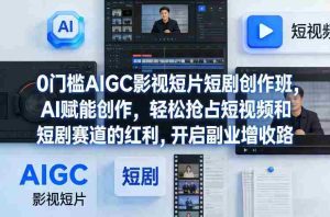 0门槛AIGC影视短片短剧创作班，AI赋能创作，轻松抢占短视频和短剧赛道的红利，开启副业增收路-网创资源