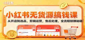 小红书无货源搞钱课：从开店到选品，剪辑运营，售后处理，全流程解锁赚钱秘籍-网创资源