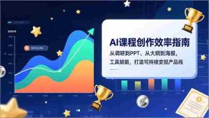 （16947期）AI课程创作效率指南，从调研到PPT、从大纲到海报，工具赋能，打造可持续变现产品线-网创资源