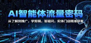 AI智能体流量密码：从了解到推广，学剪辑，答疑问，实体门店精准获客-网创资源