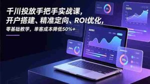 （16944期）千川投放手把手实战课，开户搭建、精准定向、ROI优化，零基础教学，单客成本降低50%+-网创资源