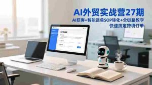 （16938期）AI外贸实战营27期，AI获客+智能谈单+SOP转化+全链路教学，快速搞定跨境订单-网创资源