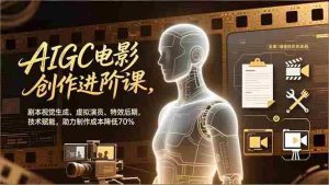 （16939期）AIGC电影创作进阶课，剧本视觉生成、虚拟演员、特效后期，技术赋能，助力制作成本降低70%-网创资源