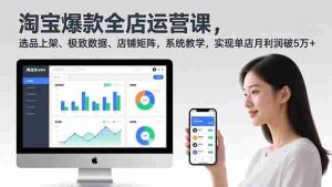 （16928期）淘宝爆款全店运营课2.0，选品上架、极致数据、店铺矩阵，系统教学，实现单店月利润破5万+-网创资源