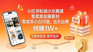 小红书私域小众赛道，售卖朋友圈素材，零成本小白可做，当天出单，月入1W+-网创资源