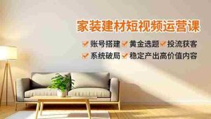 （16916期）家装建材短视频运营课，账号搭建、黄金选题、投流获客，系统破局，稳定产出高价值内容-网创资源