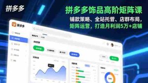 （16915期）拼多多饰品高阶矩阵课，铺款策略、全站托管、店群布局，矩阵运营，打造月利润5万+店铺-网创资源