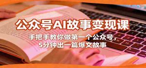 公众号AI故事变现课，手把手教你做第一个公众号，5分钟出一篇爆文故事-网创资源