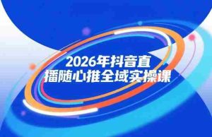 2026年抖音直播随心推全域实操课，自然流、微付费、全域投放、小圈子直播，实操讲解，细节满满-网创资源