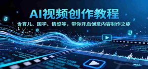 AI视频创富课，含育儿、国学、情感等赛道，带你开启创意内容制作之旅-网创资源