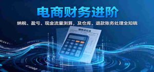 电商财务进阶：纳税、盈亏、现金流量测算，及仓库、退款账务处理全知晓-网创资源