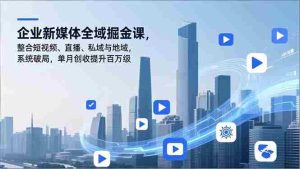 （16896期）企业新媒体全域掘金课，整合短视频、直播、私域与地域，系统破局，单月创收提升百万级-网创资源