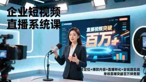 （16878期）企业短视频直播系统课，账号定位+爆款内容+直播转化+全链路实战，单场直播突破百万销售额-网创资源