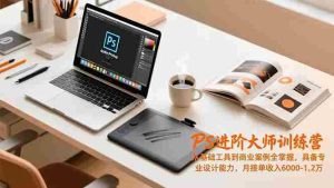 （16868期）PS进阶大师训练营，从基础工具到商业案例全掌握，具备专业设计能力，月接单收入6000-1.2万-网创资源