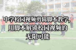 中学校园视频剪辑脚本教学，用脚本解锁校园视频的无限可能-网创资源