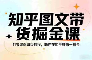知乎图文带货掘金课，11节课保姆级教程，助你在知乎賺第一桶金-网创资源