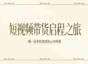 短视频带货启程之旅，用一台手机完成你心中所想-网创资源