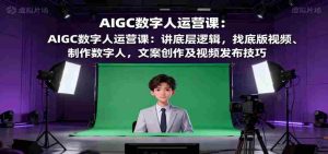AIGC数字人运营课：讲底层逻辑，找底版视频、制作数字人，文案创作及视频发布技巧-网创资源
