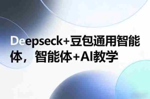 Deepseck+豆包通用智能体，智能体+AI教学-网创资源