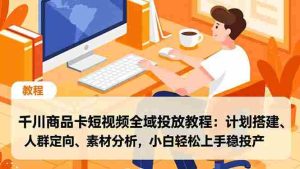 （16851期）千川商品卡短视频全域投放教程：计划搭建、人群定向、素材分析，小白轻松上手稳投产-网创资源