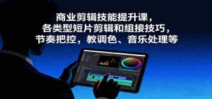 商业剪辑技能提升课，各类型短片剪辑和组接技巧，节奏把控，教调色、音乐处理等-网创资源