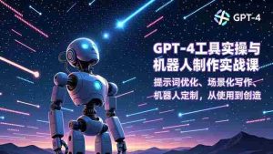 （16837期）GPT-4工具实操与机器人制作实战课：提示词优化、场景化写作、机器人定制，从使用到创造-网创资源