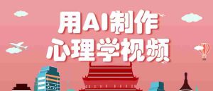 利用AI制作心理学视频，单条作品获赞57w+，私域+橱窗多种赚钱渠道月入万元-网创资源