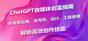 ChatGPT自媒体创富指南，多场景应用，含写作、设计、工具使用，解锁高效创作技能-网创资源