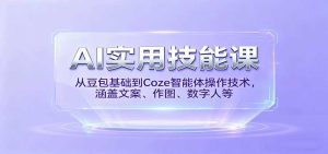 AI实用技能课，从豆包基础到Coze智能体操作技术，涵盖文案、作图、数字人等-网创资源