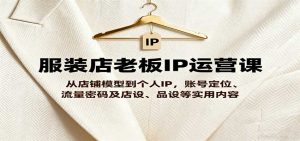 服装店老板IP运营课，从店铺模型到个人IP，账号定位、流量密码及店设、品设等实用内容-网创资源