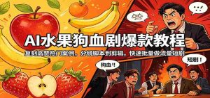 AI水果狗血剧爆款教程：复刻高赞热门案例，分镜脚本到剪辑，快速批量做流量短剧-网创资源