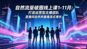 （16810期）自然流量破圈线上课1-11月：打造运营型主播团队 直播间自然流量爆发式增长-网创资源