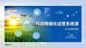 （16814期）抖店精细化运营系统课，商品卡优化、达人建联、千川投放，全方位提效增润-网创资源