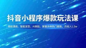 （16799期）抖音小程序爆款玩法课，萌娃漫画、智能发型、AI换脸，掌握多种热门套路，月收入1.5w-网创资源