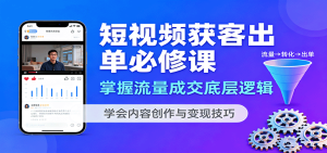 短视频获客出单必修课：掌握流量成交底层逻辑，学会内容创作与变现技巧-网创资源