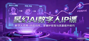 星幻AI数字人IP课，数字人克隆+内容创作，掌握IP变现与流量提升技巧-网创资源