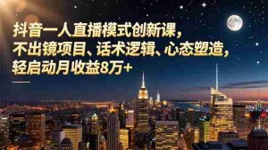 （16750期）抖音一人直播模式创新课，不出镜项目、话术逻辑、心态塑造，轻启动月收益8万+-网创资源