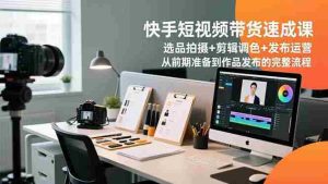 （16752期）快手短视频带货速成课，选品拍摄+剪辑调色+发布运营，从前期准备到作品发布的完整流程-网创资源