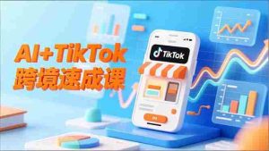 （16745期）AI+TikTok跨境速成课，智能翻译、店铺定位、流程拆解，7天高效上线运营-网创资源