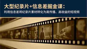 （16741期）大型纪录片+信息差掘金课：利用信息差将纪录片素材转化为高传播、高收益的短视频-网创资源