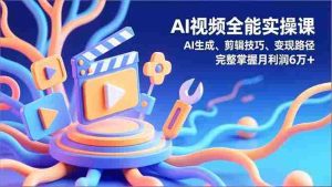 （16731期）AI视频全能实操课，AI生成、剪辑技巧、变现路径，完整掌握月利润6万+-网创资源